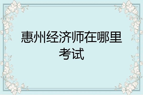 惠州经济师在哪里考试