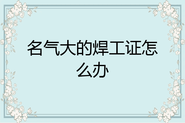 名气大的焊工证怎么办