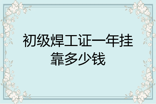 初级焊工证一年挂靠多少钱