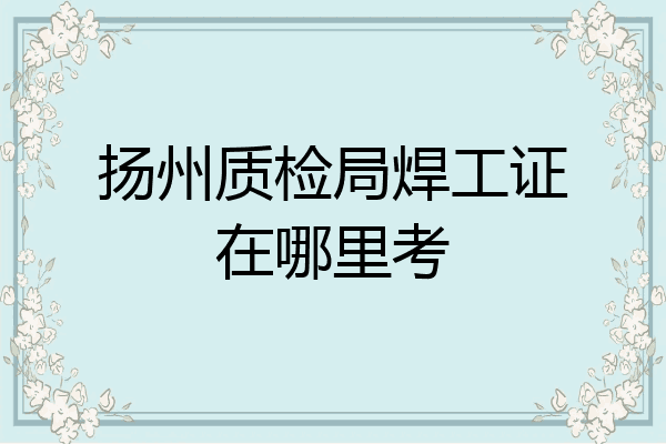 扬州质检局焊工证在哪里考
