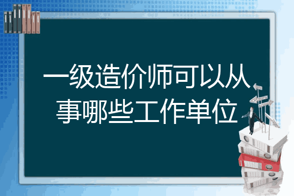 一级造价师可以从事哪些工作单位