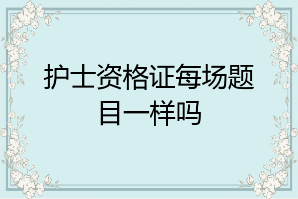 护士资格证每场题目一样吗