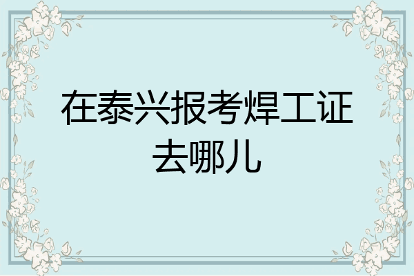 在泰兴报考焊工证去哪儿
