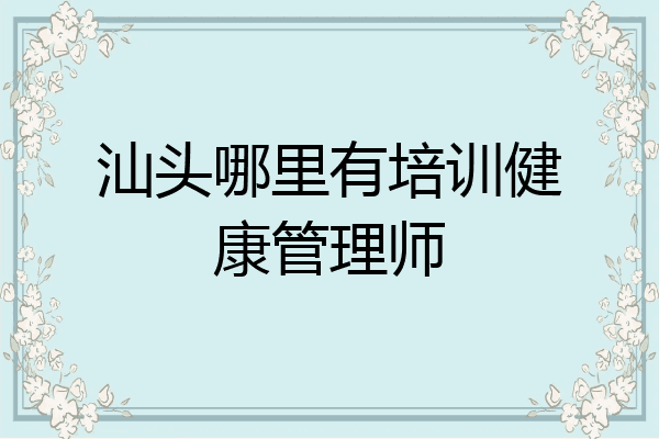 汕头哪里有培训健康管理师