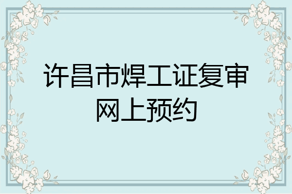 许昌市焊工证复审网上预约