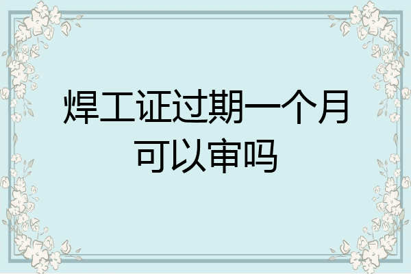 焊工证过期一个月可以审吗