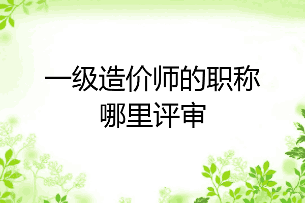 一级造价师的职称哪里评审