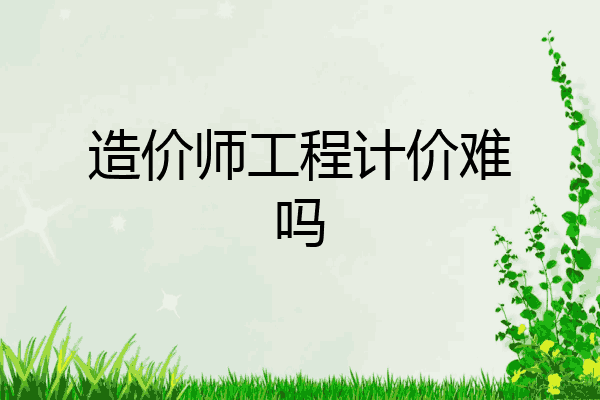 造价师工程计价难吗