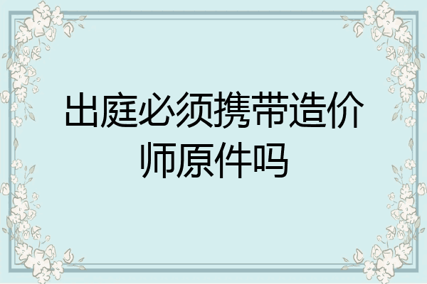 出庭必须携带造价师原件吗