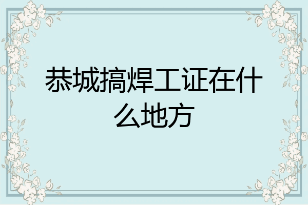 恭城搞焊工证在什么地方
