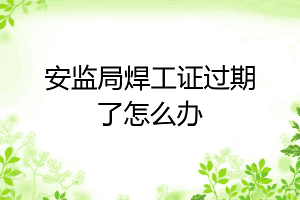 安监局焊工证过期了怎么办