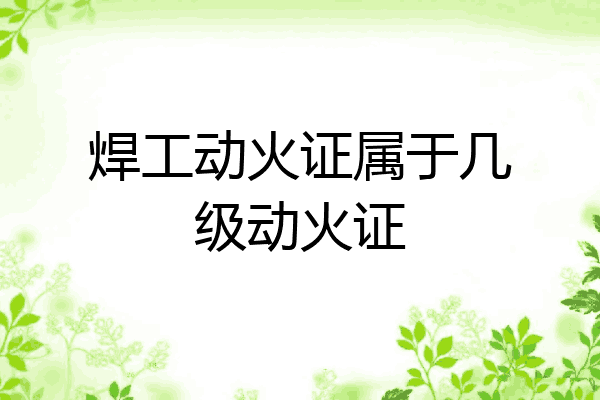 焊工动火证属于几级动火证