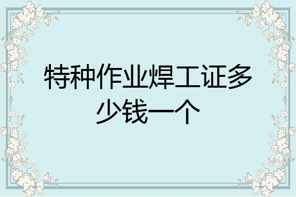 特种作业焊工证多少钱一个
