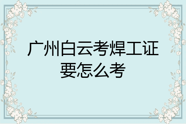 广州白云考焊工证要怎么考