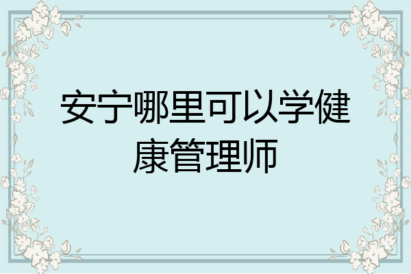 安宁哪里可以学健康管理师