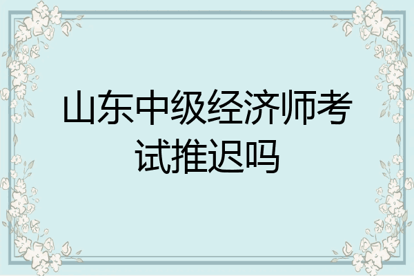 山东中级经济师考试推迟吗