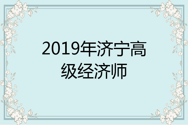 2019年济宁高级经济师