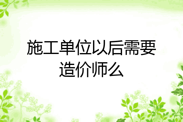 施工单位以后需要造价师么