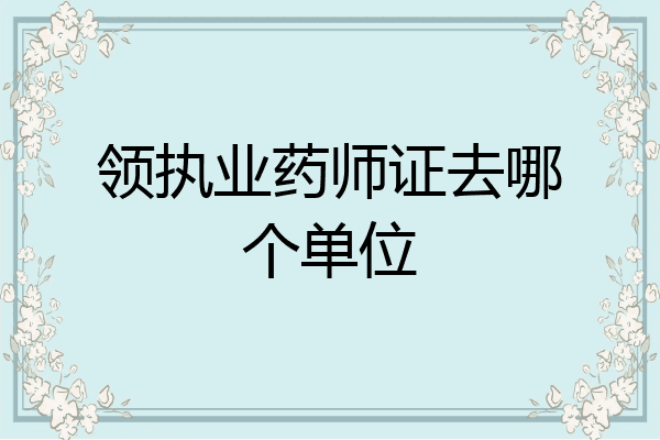 领执业药师证去哪个单位