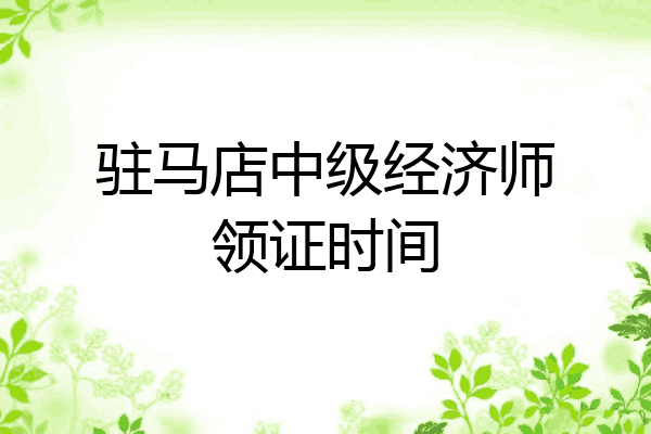 驻马店中级经济师领证时间