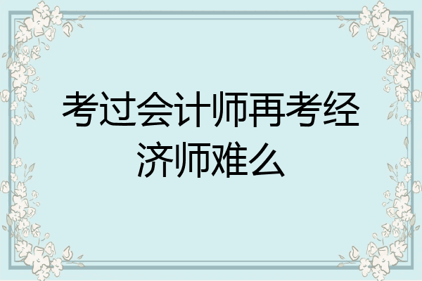 考过会计师再考经济师难么