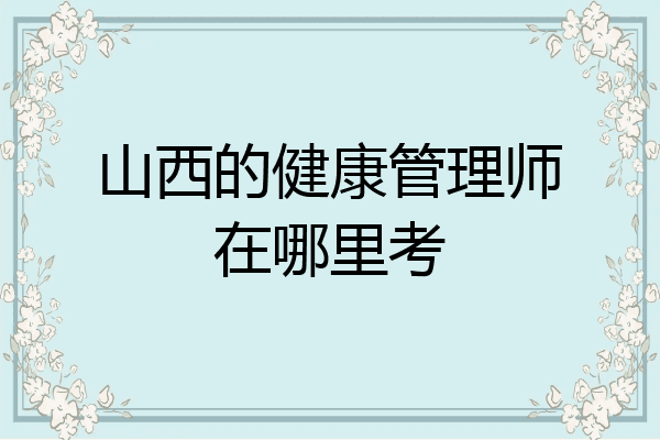 山西的健康管理师在哪里考