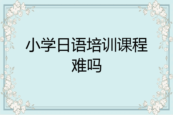 小学日语培训课程难吗