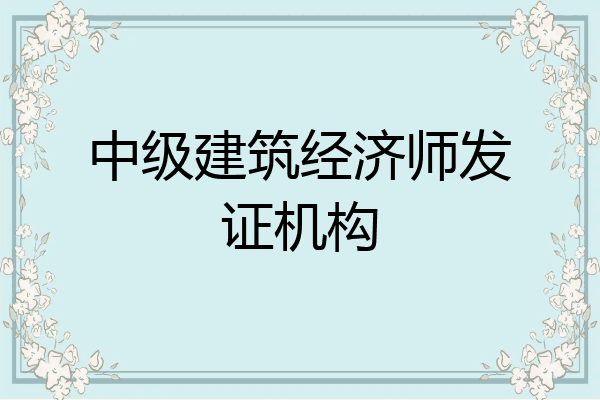 中级建筑经济师发证机构