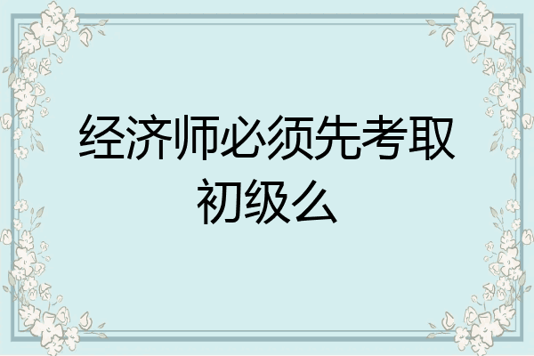 经济师必须先考取初级么