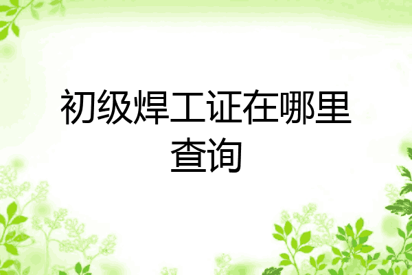 初级焊工证在哪里查询
