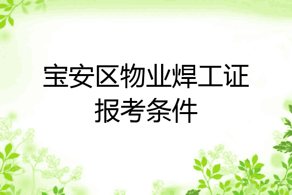 宝安区物业焊工证报考条件