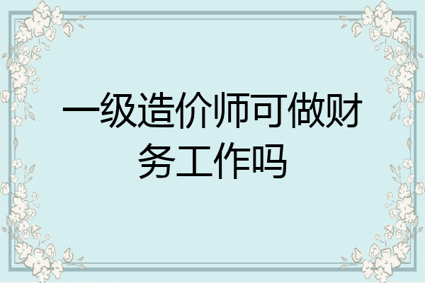 一级造价师可做财务工作吗