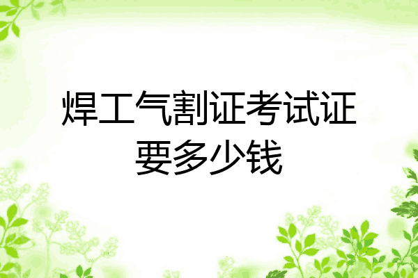 焊工气割证考试证要多少钱