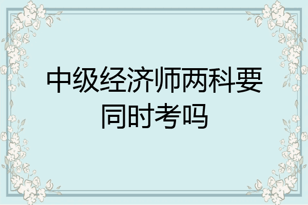 中级经济师两科要同时考吗