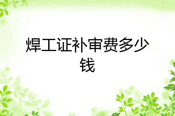 焊工证补审费多少钱