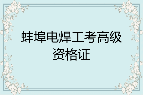 蚌埠电焊工考高级资格证