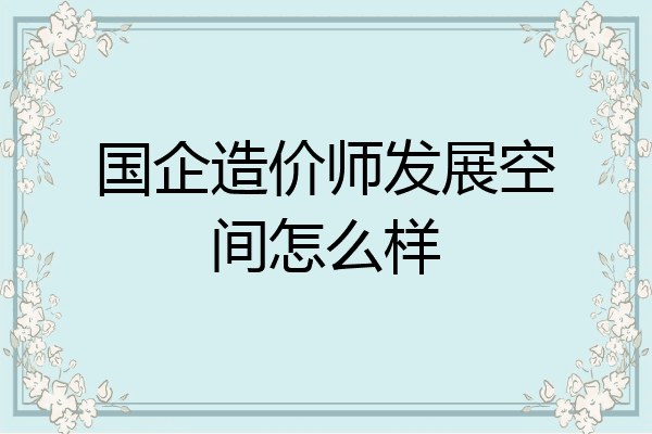 国企造价师发展空间怎么样