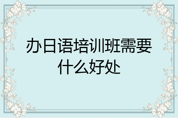 办日语培训班需要什么好处