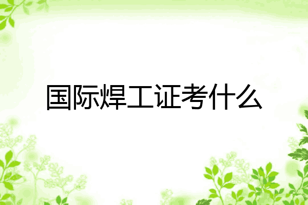 国际焊工证考什么