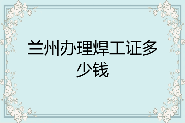兰州办理焊工证多少钱
