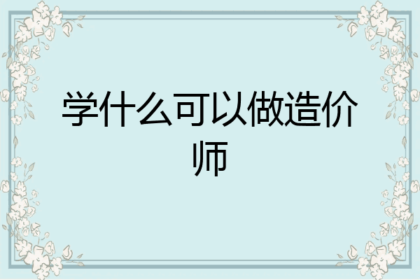 学什么可以做造价师