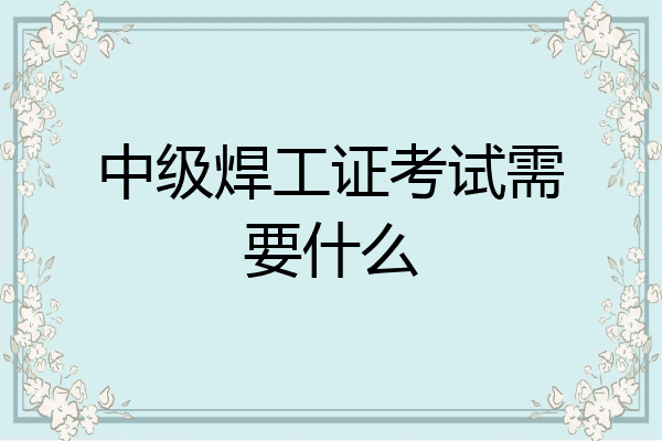 中级焊工证考试需要什么