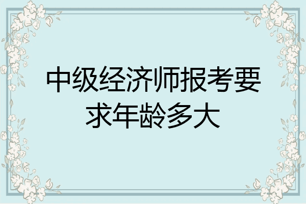 中级经济师报考要求年龄多大