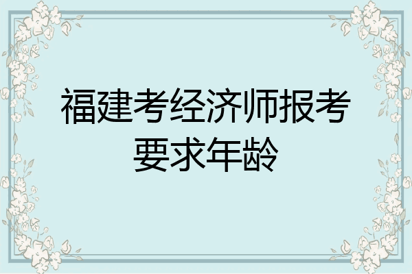 福建考经济师报考要求年龄