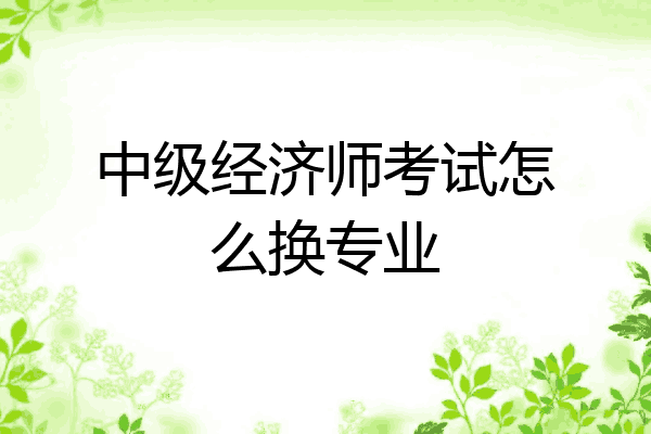 中级经济师考试怎么换专业