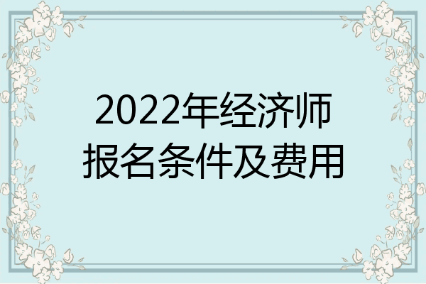 2022年经济师报名条件及费用