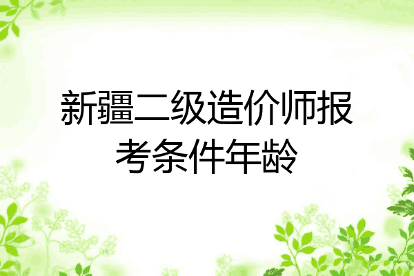 新疆二级造价师报考条件年龄