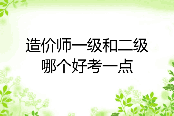 造价师一级和二级哪个好考一点