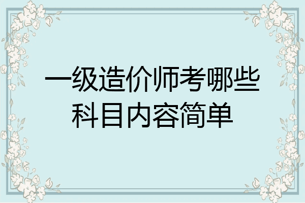 一级造价师考哪些科目内容简单