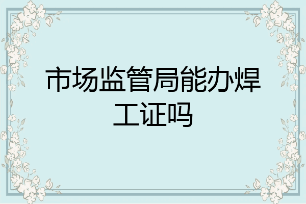 市场监管局能办焊工证吗